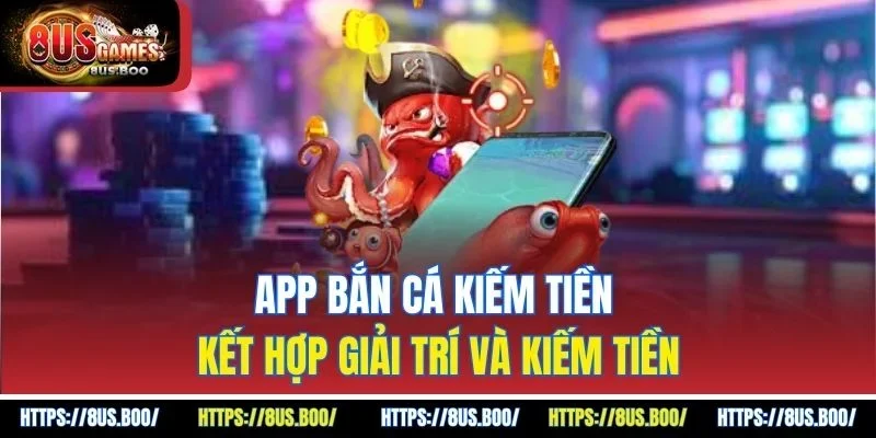 App Bắn Cá Kiếm Tiền - Kết Hợp Giải Trí Và Kiếm Tiền