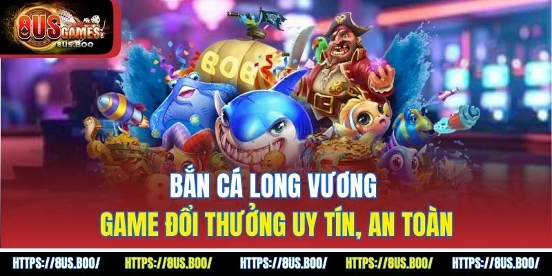 Bắn Cá Long Vương - Game Đổi Thưởng Uy Tín, An Toàn