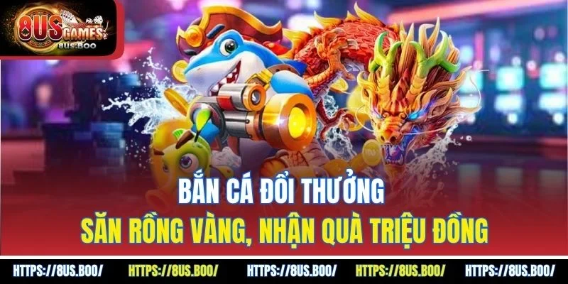 Bắn Cá Đổi Thưởng – Săn Rồng Vàng, Nhận Quà Triệu Đồng