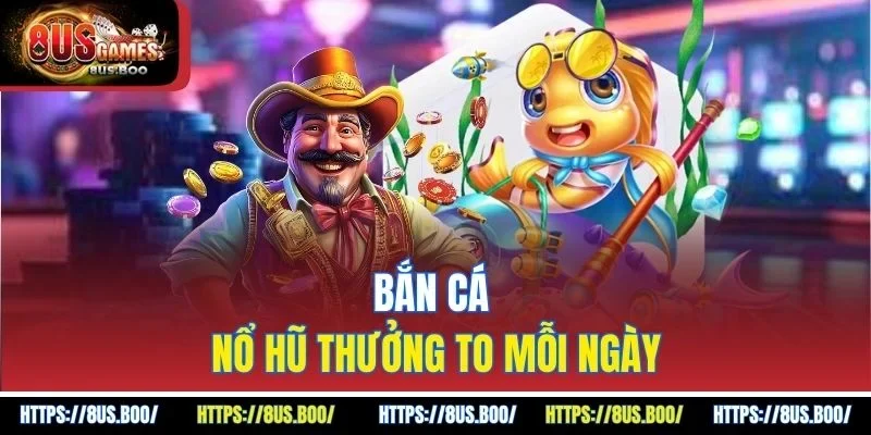 Bắn cá nổ hũ thưởng to mỗi ngày