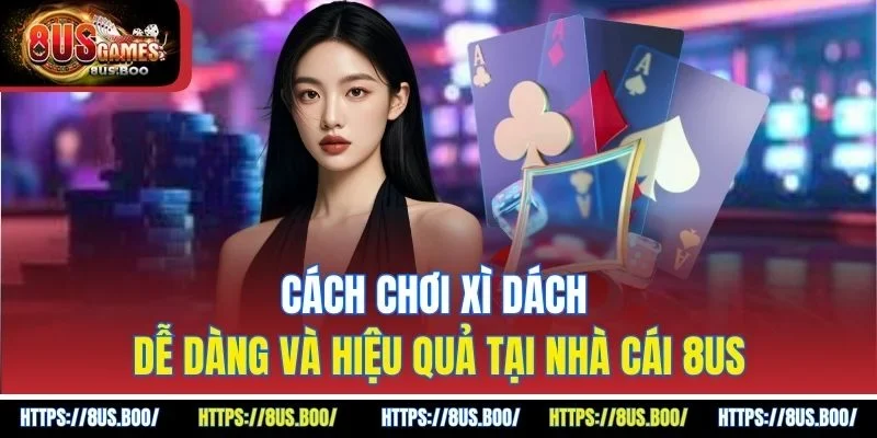 Cách Chơi Xì Dách Dễ Dàng Và Hiệu Quả Tại Nhà Cái 8us