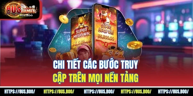 Chi tiết các bước truy cập trên mọi nền tảng 