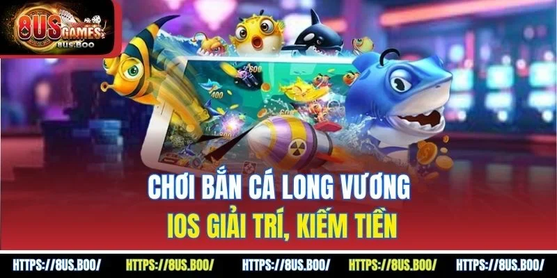 Chơi bắn cá Long Vương iOS giải trí, kiếm tiền