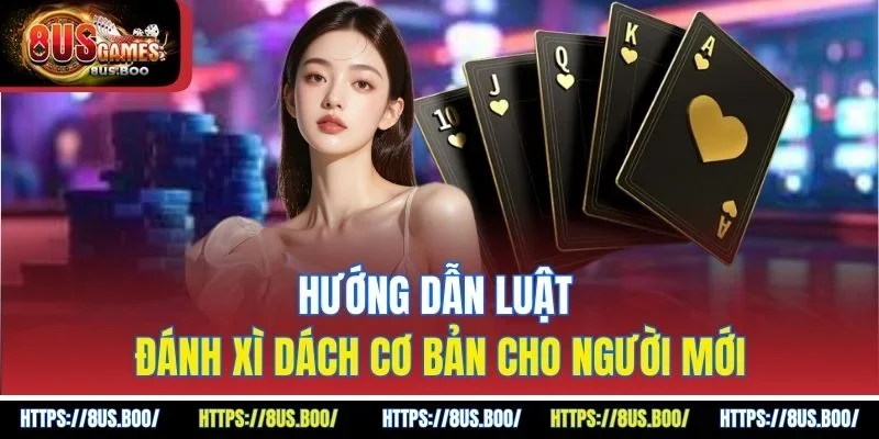 Hướng dẫn luật đánh xì dách cơ bản cho người mới