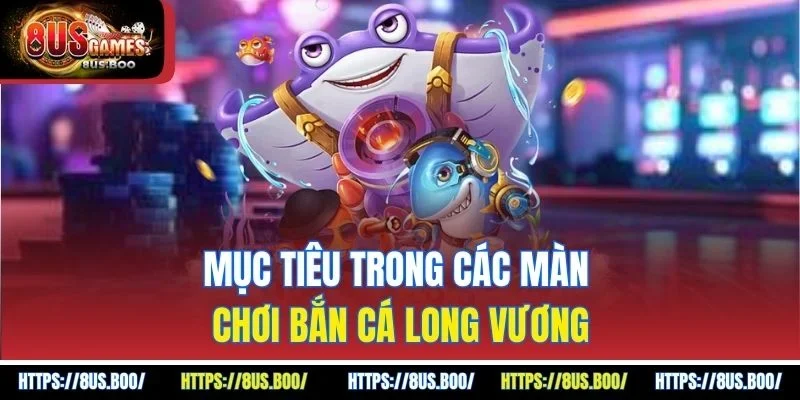 Mục tiêu trong các màn chơi bắn cá Long Vương