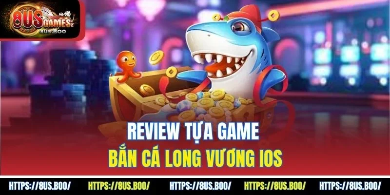 Review tựa game bắn cá Long Vương iOS