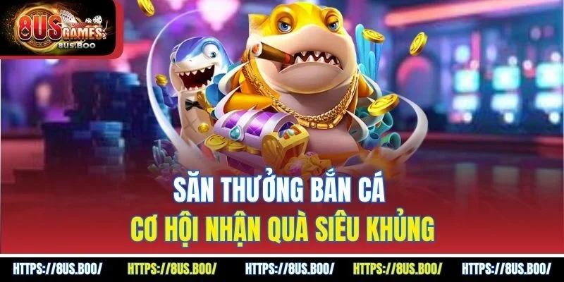 Săn thưởng bắn cá cơ hội nhận quà siêu khủng