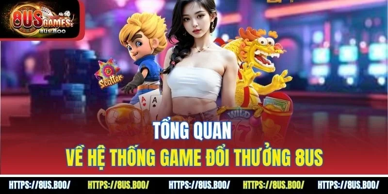 Tổng quan về hệ thống game đổi thưởng 8US