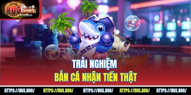 Trải nghiệm bắn cá nhận tiền thật