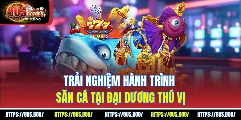 Trải nghiệm hành trình săn cá tại đại dương thú vị